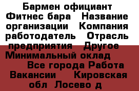 Бармен-официант Фитнес-бара › Название организации ­ Компания-работодатель › Отрасль предприятия ­ Другое › Минимальный оклад ­ 15 000 - Все города Работа » Вакансии   . Кировская обл.,Лосево д.